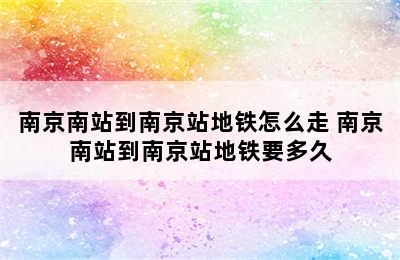 南京南站到南京站地铁怎么走 南京南站到南京站地铁要多久